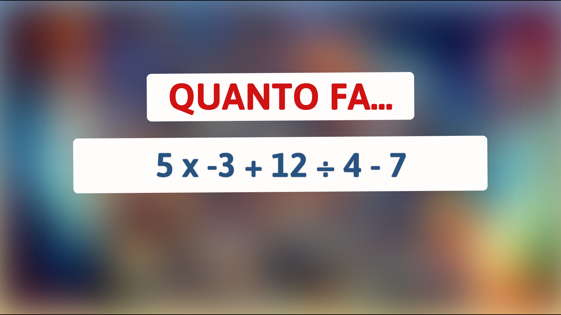 Quanto fa 5 x -3 + 12 ÷ 4 - 7